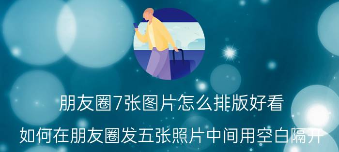 朋友圈7张图片怎么排版好看 如何在朋友圈发五张照片中间用空白隔开？